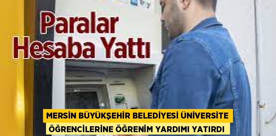 MERSİN BÜYÜKŞEHİR BELEDİYESİ ÜNİVERSİTE ÖĞRENCİLERİNE ÖĞRENİM YARDIMI YATIRDI