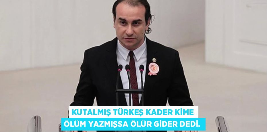 KUTALMIŞ TÜRKEŞ KADER KİME ÖLÜM YAZMIŞSA ÖLÜR GİDER DEDİ.