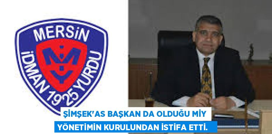 ŞİMŞEK'AS BAŞKAN DA OLDUĞU MİY YÖNETİMİN KURULUNDAN İSTİFA ETTİ.  