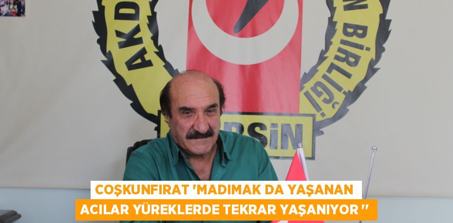 COŞKUNFIRAT ‘MADIMAK DA YAŞANAN ACILAR YÜREKLERDE TEKRAR YAŞANIYOR ‘’