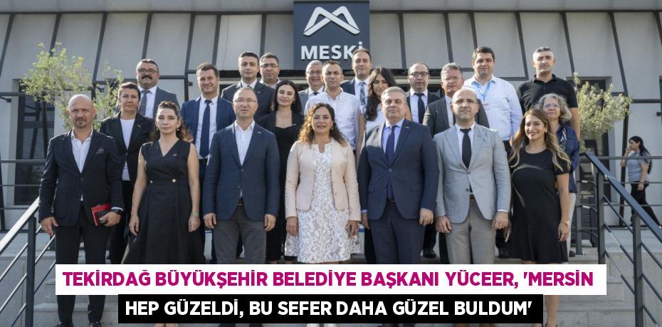 TEKİRDAĞ BÜYÜKŞEHİR BELEDİYE BAŞKANI YÜCEER, “MERSİN HEP GÜZELDİ, BU SEFER DAHA GÜZEL BULDUM”