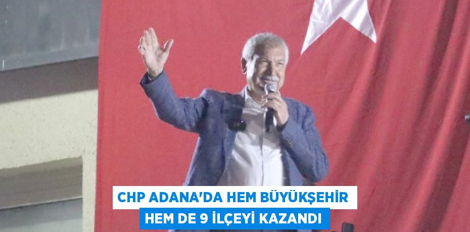 CHP ADANA’DA HEM BÜYÜKŞEHİR HEM DE 9 İLÇEYİ KAZANDI