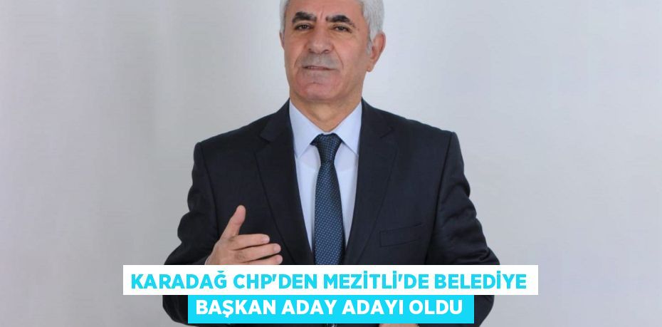 KARADAĞ CHP’DEN MEZİTLİ’DE BELEDİYE BAŞKAN ADAY ADAYI OLDU