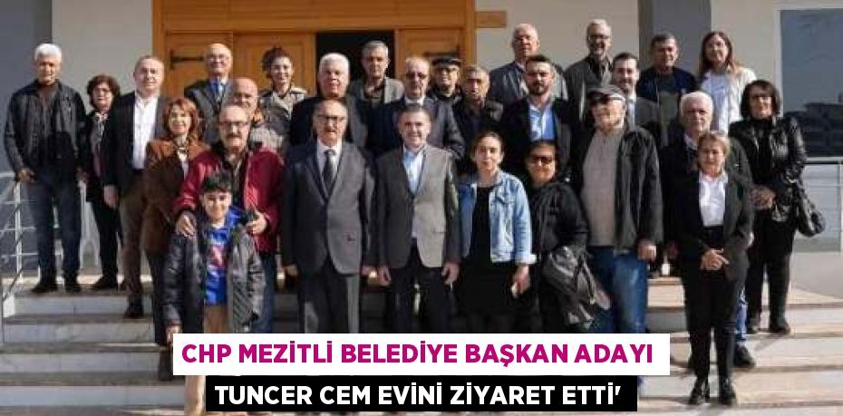 CHP MEZİTLİ BELEDİYE BAŞKAN ADAYI TUNCER CEM EVİNİ ZİYARET ETTİ’