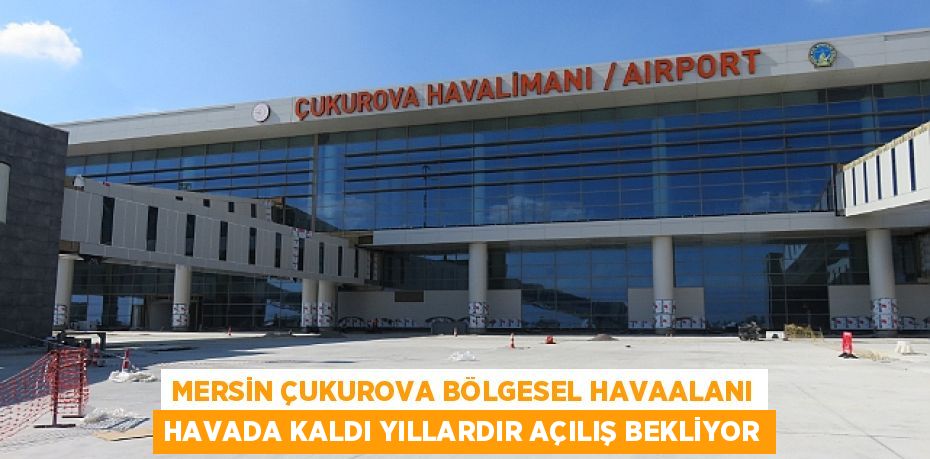 MERSİN ÇUKUROVA BÖLGESEL HAVAALANI HAVADA KALDI YILLARDIR AÇILIŞ BEKLİYOR