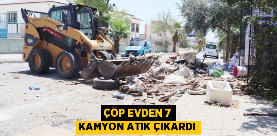 ÇÖP EVDEN 7 KAMYON ATIK ÇIKARDI