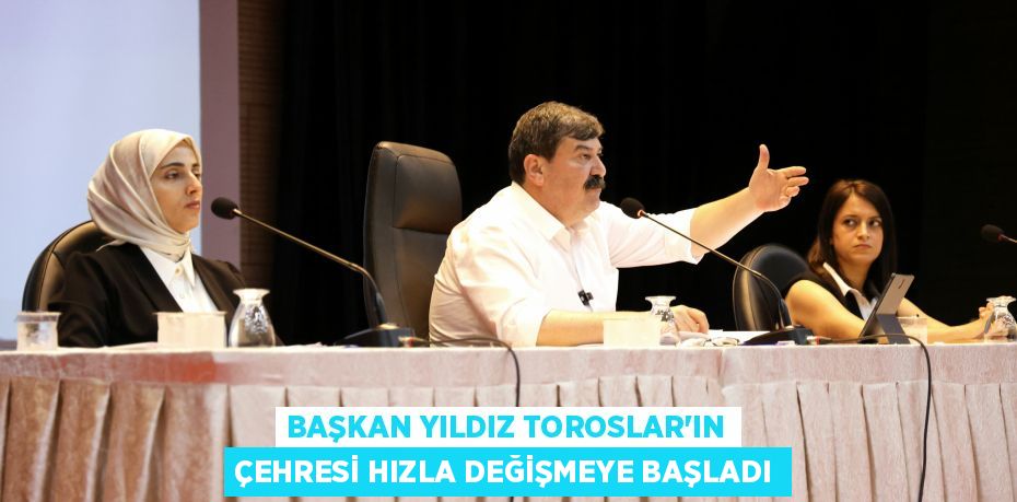 BAŞKAN YILDIZ TOROSLAR’IN ÇEHRESİ HIZLA DEĞİŞMEYE BAŞLADI