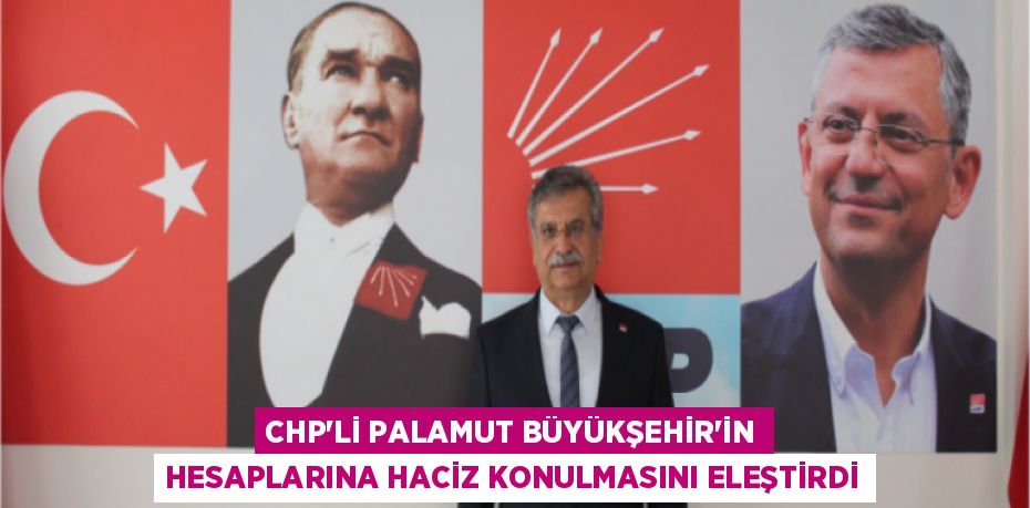 CHP’Lİ PALAMUT BÜYÜKŞEHİR’İN HESAPLARINA HACİZ KONULMASINI ELEŞTİRDİ