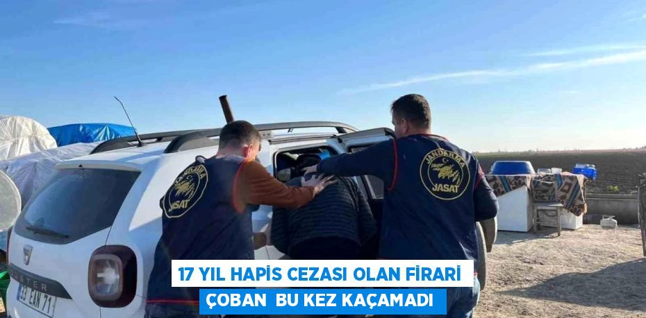 17 YIL HAPİS CEZASI OLAN FİRARİ ÇOBAN  BU KEZ KAÇAMADI