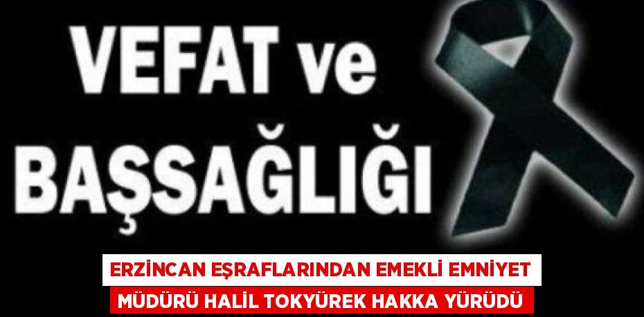 ERZİNCAN EŞRAFLARINDAN EMEKLİ EMNİYET MÜDÜRÜ HALİL TOKYÜREK HAKKA YÜRÜDÜ