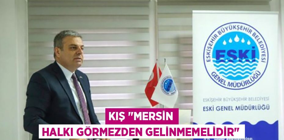 KIŞ "MERSİN HALKI GÖRMEZDEN GELİNMEMELİDİR"