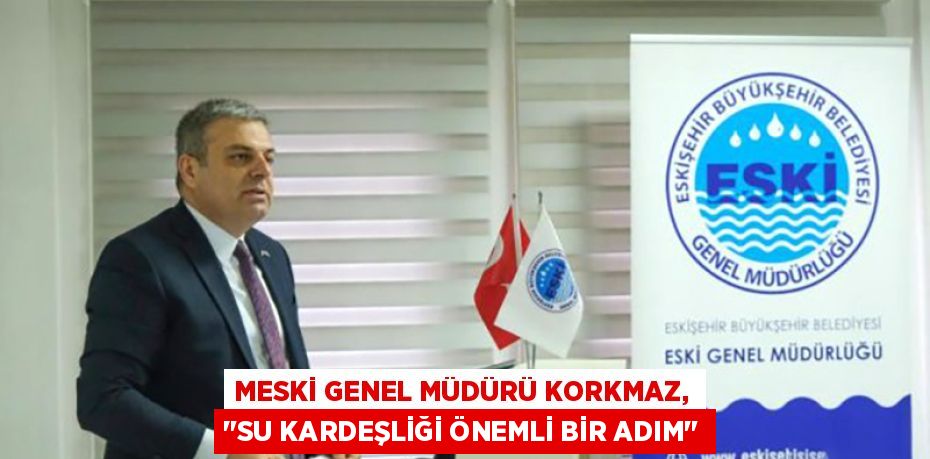 MESKİ GENEL MÜDÜRÜ KORKMAZ, "SU KARDEŞLİĞİ ÖNEMLİ BİR ADIM"