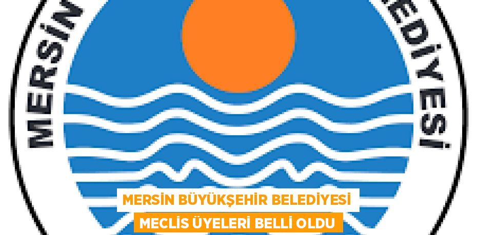 MERSİN BÜYÜKŞEHİR BELEDİYESİ MECLİS ÜYELERİ BELLİ OLDU