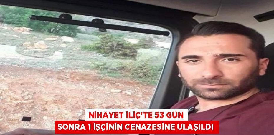 NİHAYET İLİÇ’TE 53 GÜN SONRA 1 İŞÇİNİN CENAZESİNE ULAŞILDI