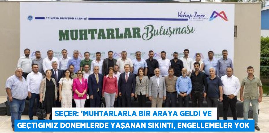 SEÇER: “MUHTARLARLA BİR ARAYA GELDİ VE GEÇTİĞİMİZ DÖNEMLERDE YAŞANAN SIKINTI, ENGELLEMELER YOK