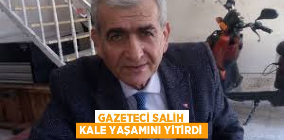 GAZETECİ SALİH KALE YAŞAMINI YİTİRDİ