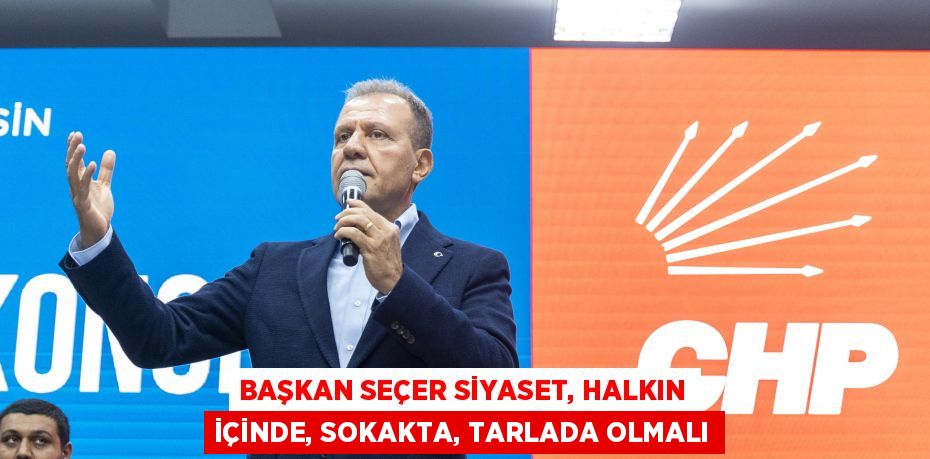 BAŞKAN SEÇER SİYASET, HALKIN İÇİNDE, SOKAKTA, TARLADA OLMALI