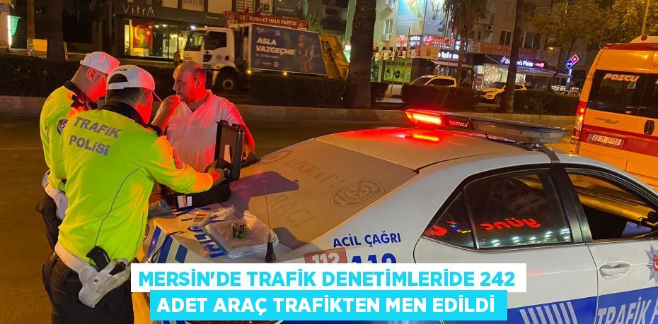 MERSİN’DE TRAFİK DENETİMLERİDE 242 ADET ARAÇ TRAFİKTEN MEN EDİLDİ