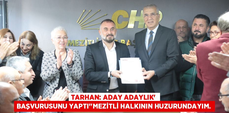 TARHAN: ADAY ADAYLIK’ BAŞVURUSUNU YAPTI“”MEZİTLİ HALKININ HUZURUNDAYIM.