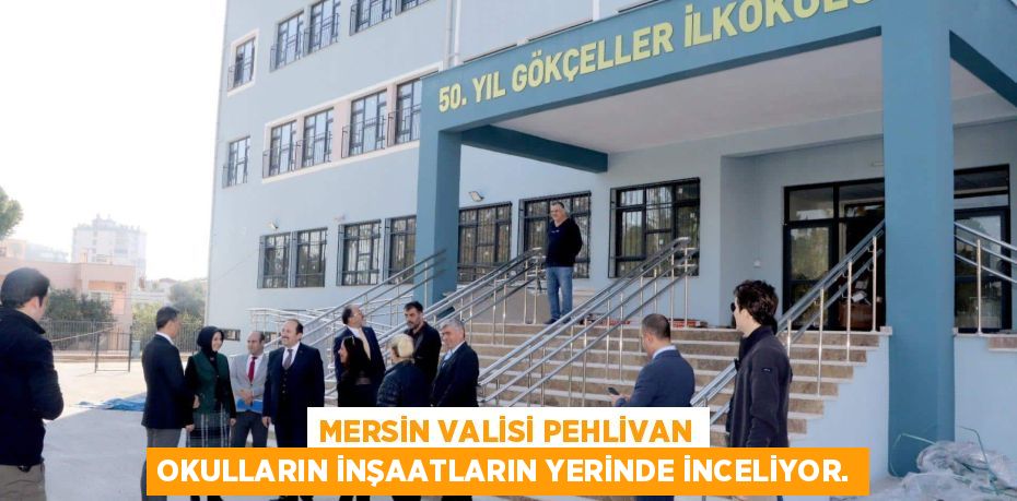 MERSİN VALİSİ PEHLİVAN OKULLARIN İNŞAATLARIN YERİNDE İNCELİYOR.