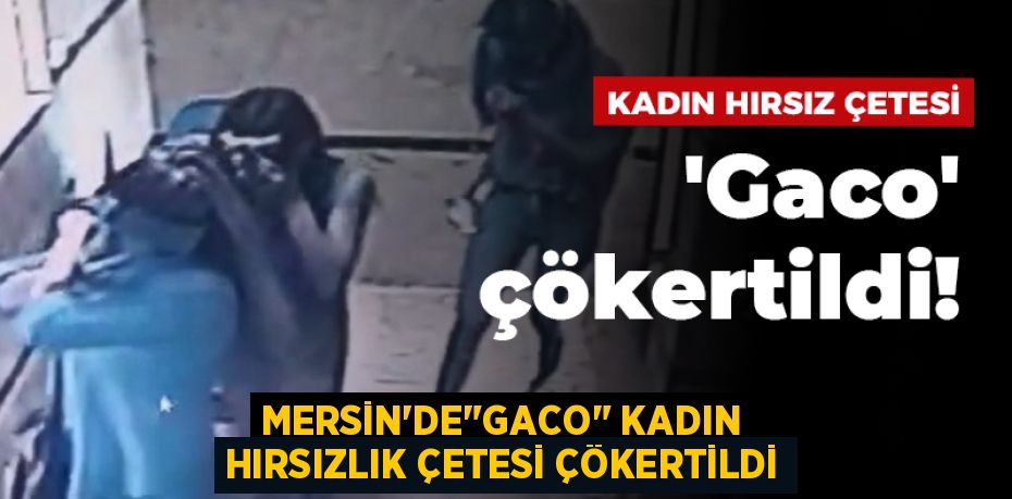 MERSİN’DE"GACO" KADIN HIRSIZLIK ÇETESİ ÇÖKERTİLDİ