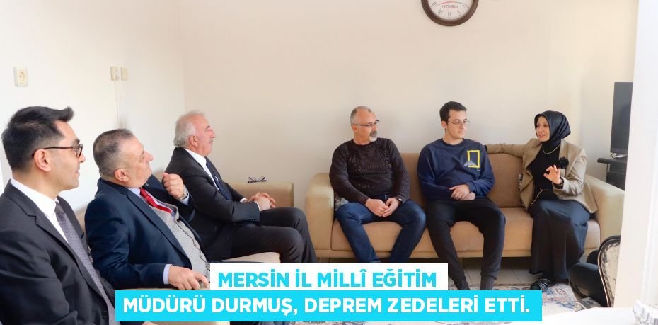 MERSİN İL MİLLÎ EĞİTİM MÜDÜRÜ DURMUŞ, DEPREM ZEDELERİ ETTİ.