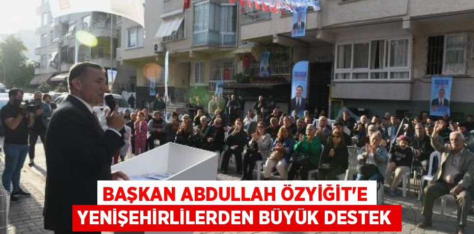 BAŞKAN ABDULLAH ÖZYİĞİT’E YENİŞEHİRLİLERDEN BÜYÜK DESTEK