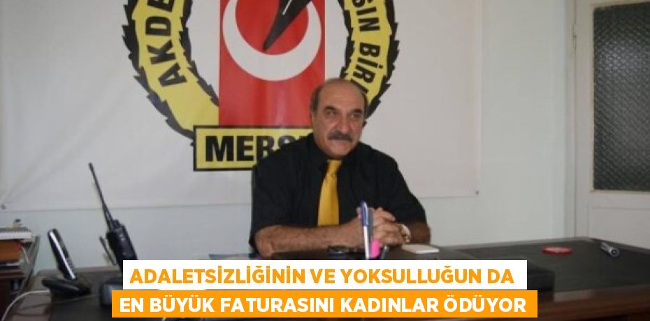 ADALETSİZLİĞİNİN VE YOKSULLUĞUN DA EN BÜYÜK FATURASINI KADINLAR ÖDÜYOR