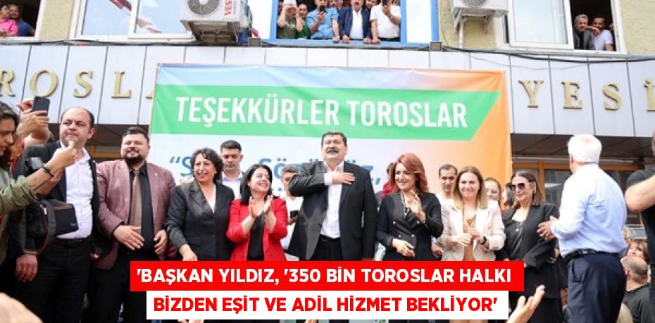 “BAŞKAN YILDIZ, “350 BİN TOROSLAR HALKI BİZDEN EŞİT VE ADİL HİZMET BEKLİYOR”