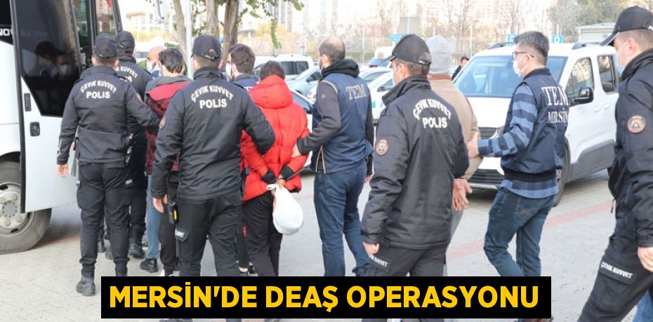 MERSİN’DE DEAŞ OPERASYONU