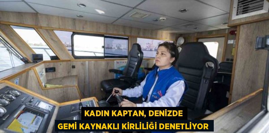 KADIN KAPTAN, DENİZDE GEMİ KAYNAKLI KİRLİLİĞİ DENETLİYOR