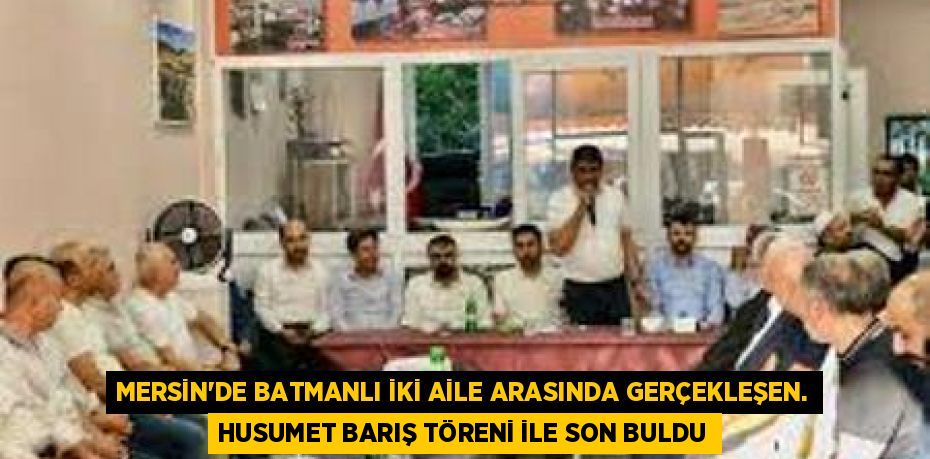 MERSİN’DE BATMANLI İKİ AİLE ARASINDA GERÇEKLEŞEN. HUSUMET BARIŞ TÖRENİ İLE SON BULDU