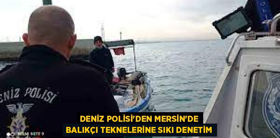 DENİZ POLİSİ’DEN MERSİN’DE BALIKÇI TEKNELERİNE SIKI DENETİM