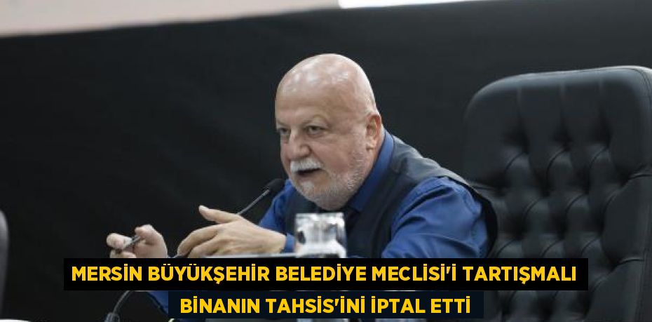 MERSİN BÜYÜKŞEHİR BELEDİYE MECLİSİ’İ TARTIŞMALI  BİNANIN TAHSİS’İNİ İPTAL ETTİ