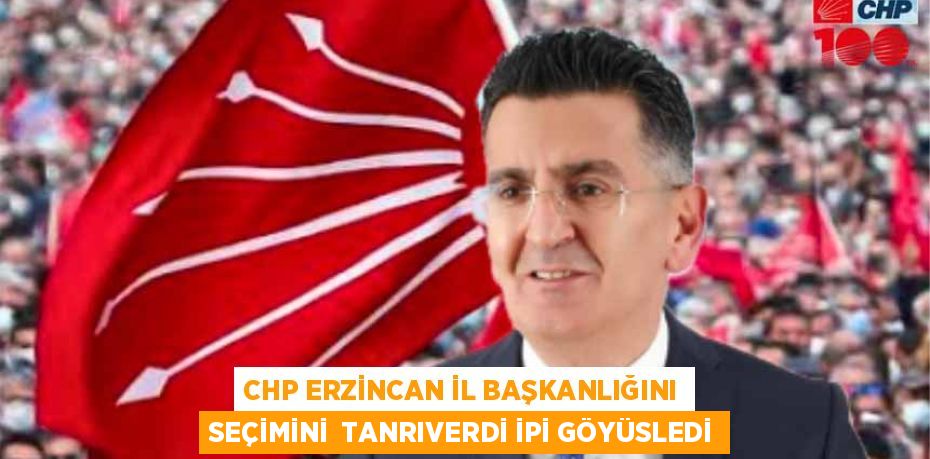 CHP ERZİNCAN İL BAŞKANLIĞINI SEÇİMİNİ  TANRIVERDİ İPİ GÖYÜSLEDİ