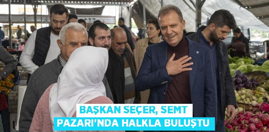 BAŞKAN SEÇER, SEMT PAZARI’NDA HALKLA BULUŞTU