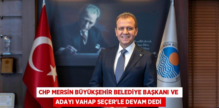 CHP MERSİN BÜYÜKŞEHİR BELEDİYE BAŞKANI VE ADAYI VAHAP SEÇER’LE DEVAM DEDİ