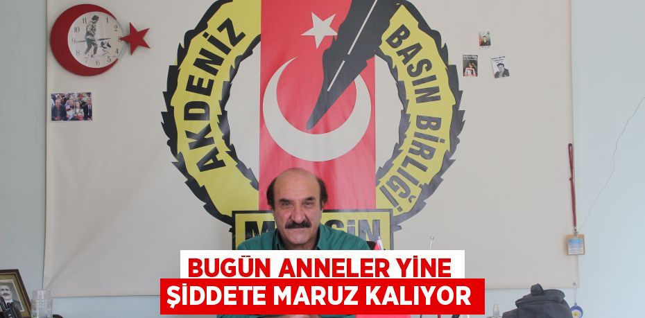 BUGÜN ANNELER YİNE ŞİDDETE MARUZ KALIYOR