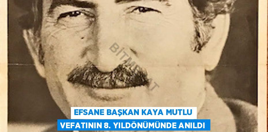 EFSANE BAŞKAN KAYA MUTLU VEFATININ 8. YILDÖNÜMÜNDE ANILDI