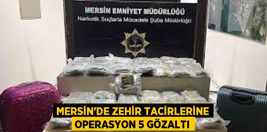 MERSİN’DE ZEHİR TACİRLERİNE OPERASYON 5 GÖZALTI