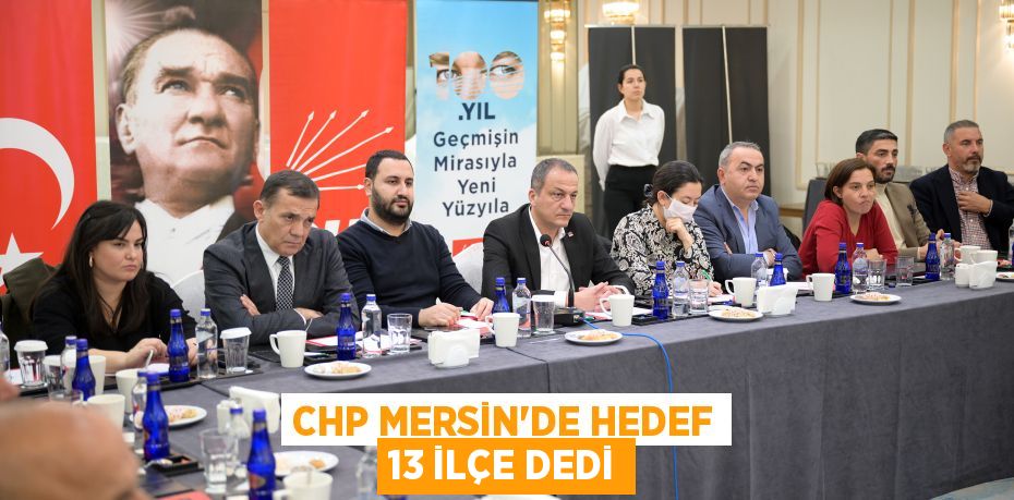 CHP MERSİN’DE HEDEF 13 İLÇE DEDİ