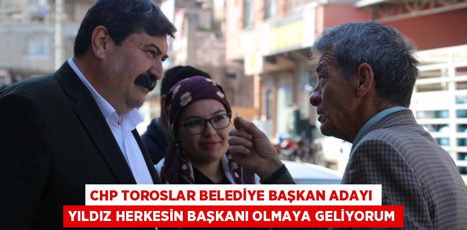 CHP TOROSLAR BELEDİYE BAŞKAN ADAYI YILDIZ HERKESİN BAŞKANI OLMAYA GELİYORUM