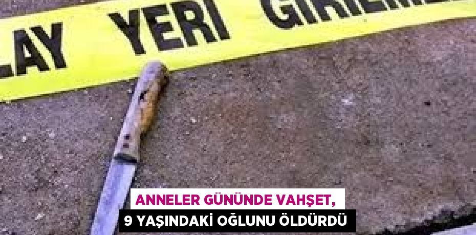 ANNELER GÜNÜNDE VAHŞET, 9 YAŞINDAKİ OĞLUNU ÖLDÜRDÜ