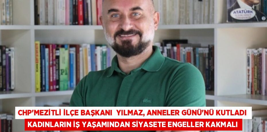 CHP’MEZİTLİ İLÇE BAŞKANI  YILMAZ, ANNELER GÜNÜ’NÜ KUTLADI KADINLARIN İŞ YAŞAMINDAN SİYASETE ENGELLER KAKMALI