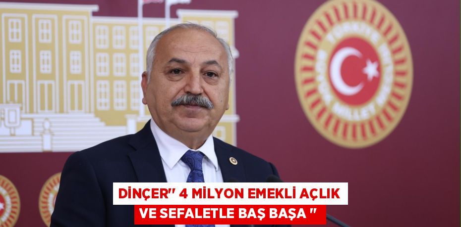 DİNÇER’’ 4 MİLYON EMEKLİ AÇLIK VE SEFALETLE BAŞ BAŞA ‘’