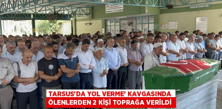 TARSUS’DA YOL VERME’ KAVGASINDA ÖLENLERDEN 2 KİŞİ TOPRAĞA VERİLDİ