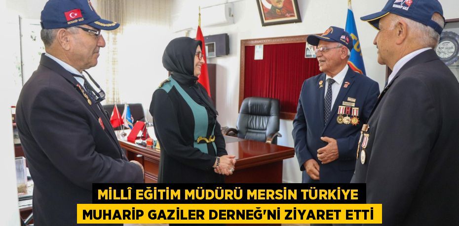 MİLLÎ EĞİTİM MÜDÜRÜ MERSİN TÜRKİYE MUHARİP GAZİLER DERNEĞ’Nİ ZİYARET ETTİ