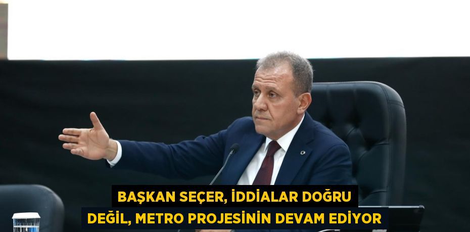 BAŞKAN SEÇER, İDDİALAR DOĞRU DEĞİL, METRO PROJESİNİN DEVAM EDİYOR