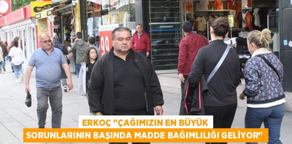 ERKOÇ "ÇAĞIMIZIN EN BÜYÜK SORUNLARININ BAŞINDA MADDE BAĞIMLILIĞI GELİYOR"