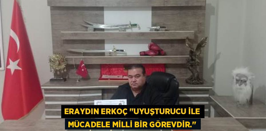 ERAYDIN ERKOÇ "UYUŞTURUCU İLE MÜCADELE MİLLİ BİR GÖREVDİR."